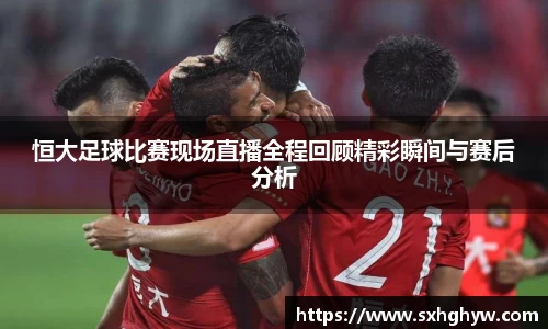 恒大足球比赛现场直播全程回顾精彩瞬间与赛后分析