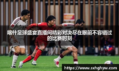 喀什足球盛宴直播间精彩对决尽在眼前不容错过的比赛时刻