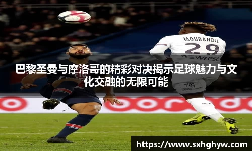 巴黎圣曼与摩洛哥的精彩对决揭示足球魅力与文化交融的无限可能